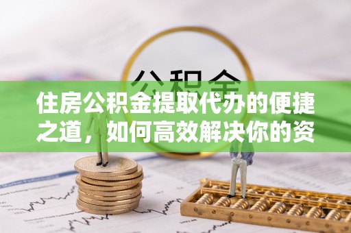 自流井住房公积金提取代办的便捷之道，如何高效解决你的资金需求