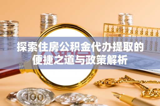 自流井探索住房公积金代办提取的便捷之道与政策解析