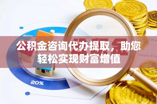 自流井公积金咨询代办提取，助您轻松实现财富增值